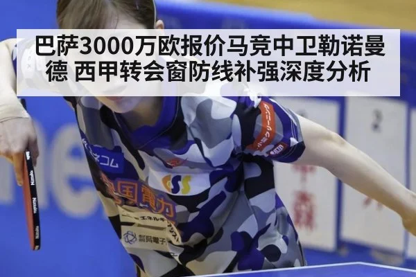 巴萨3000万欧报价马竞中卫勒诺曼德 西甲转会窗防线补强深度分析
