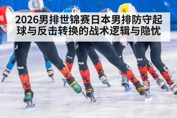 2026男排世锦赛日本男排防守起球与反击转换的战术逻辑与隐忧